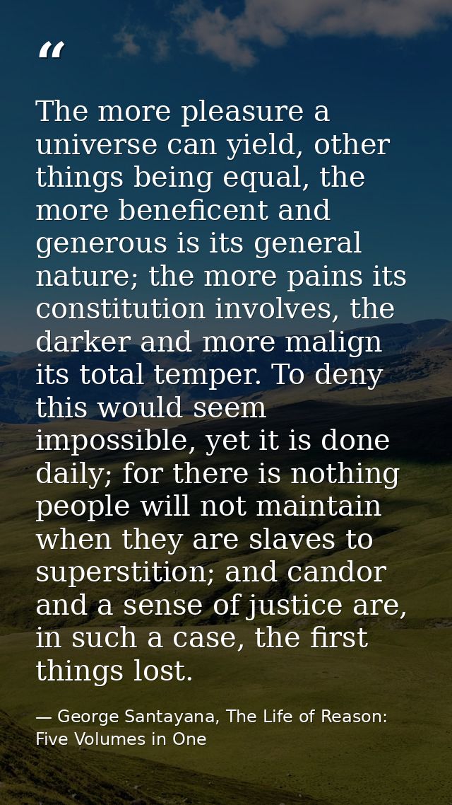 The more pleasure a universe can yield, other things being equal, the more beneficent and generous is its general nature — George Santayana, The Life of Reason: Five Volumes in One