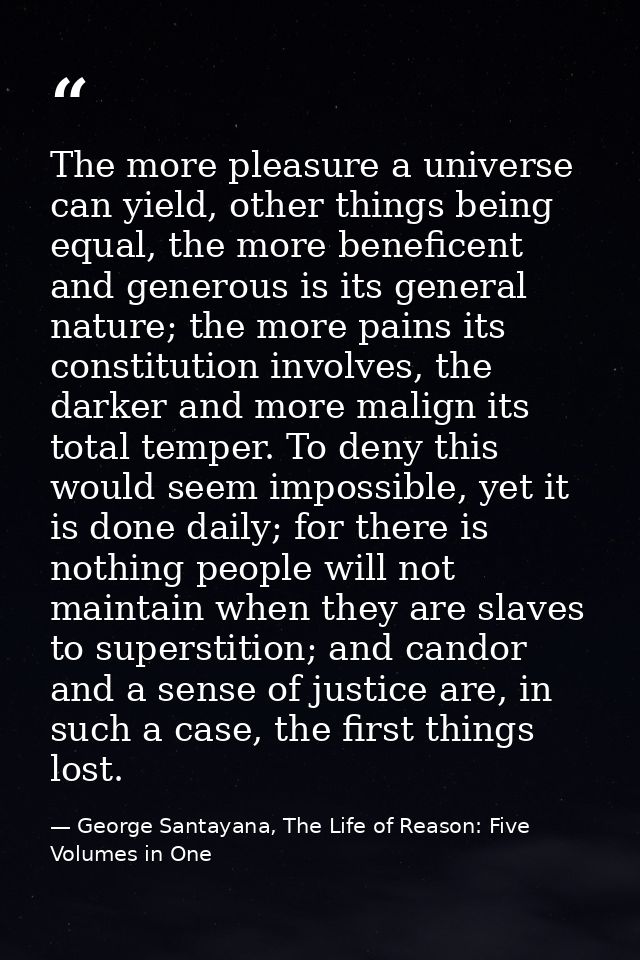 The more pleasure a universe can yield, other things being equal, the more beneficent and generous is its general nature — George Santayana, The Life of Reason: Five Volumes in One