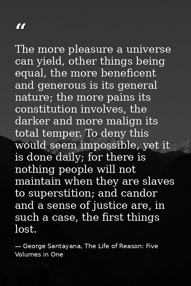 The more pleasure a universe can yield, other things being equal, the more beneficent and generous is its general nature — George Santayana, The Life of Reason: Five Volumes in One