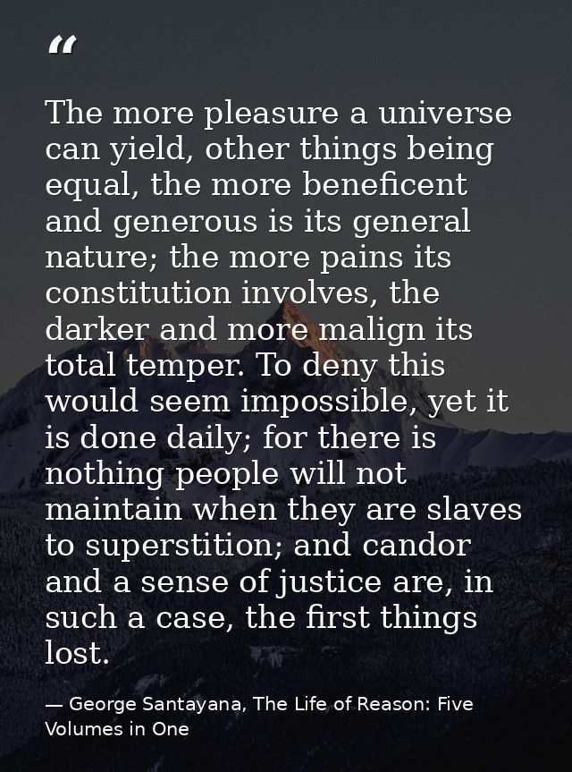 The more pleasure a universe can yield, other things being equal, the more beneficent and generous is its general nature — George Santayana, The Life of Reason: Five Volumes in One