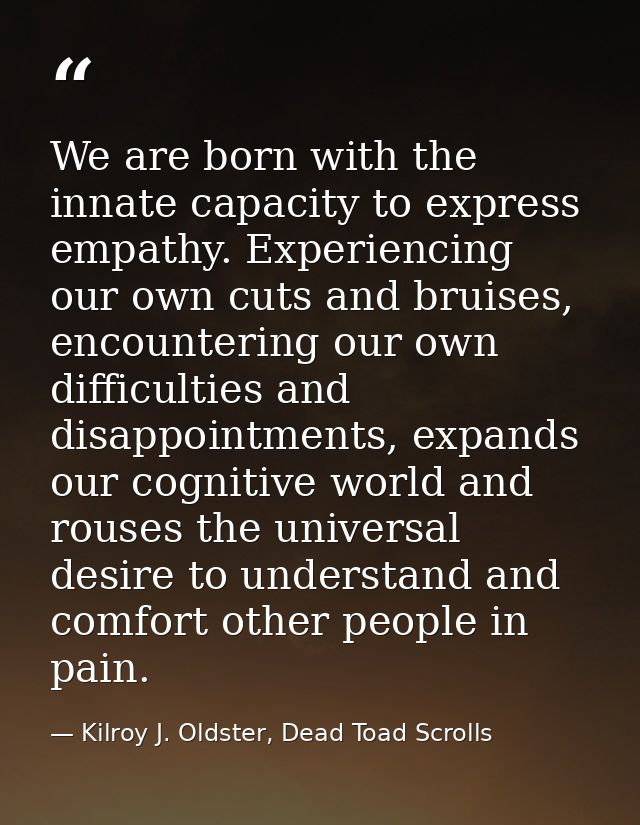 We are born with the innate capacity to express empathy. Experiencing our own cuts and bruises, encountering our own dif — Kilroy J. Oldster, Dead Toad Scrolls