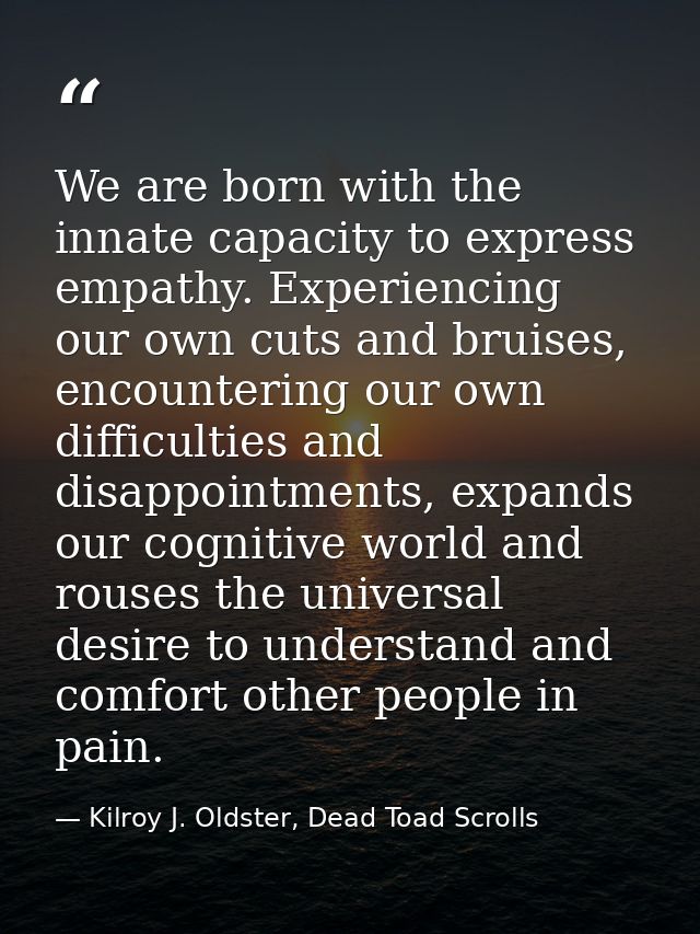 We are born with the innate capacity to express empathy. Experiencing our own cuts and bruises, encountering our own dif — Kilroy J. Oldster, Dead Toad Scrolls