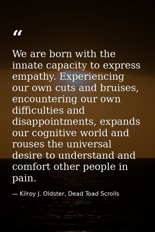 We are born with the innate capacity to express empathy. Experiencing our own cuts and bruises, encountering our own dif — Kilroy J. Oldster, Dead Toad Scrolls