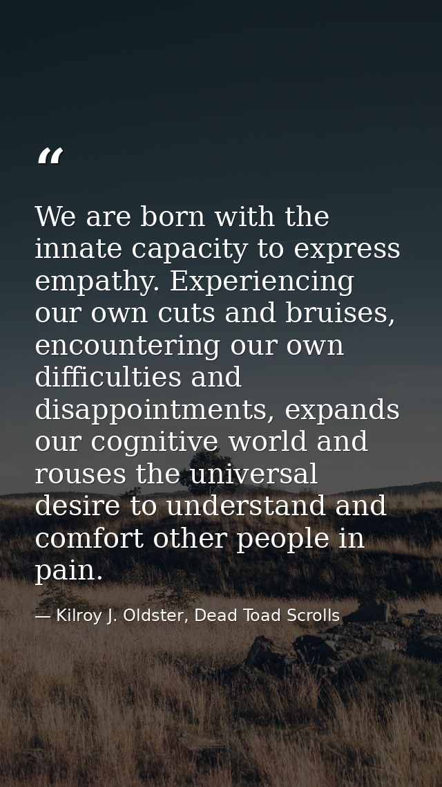 We are born with the innate capacity to express empathy. Experiencing our own cuts and bruises, encountering our own dif — Kilroy J. Oldster, Dead Toad Scrolls