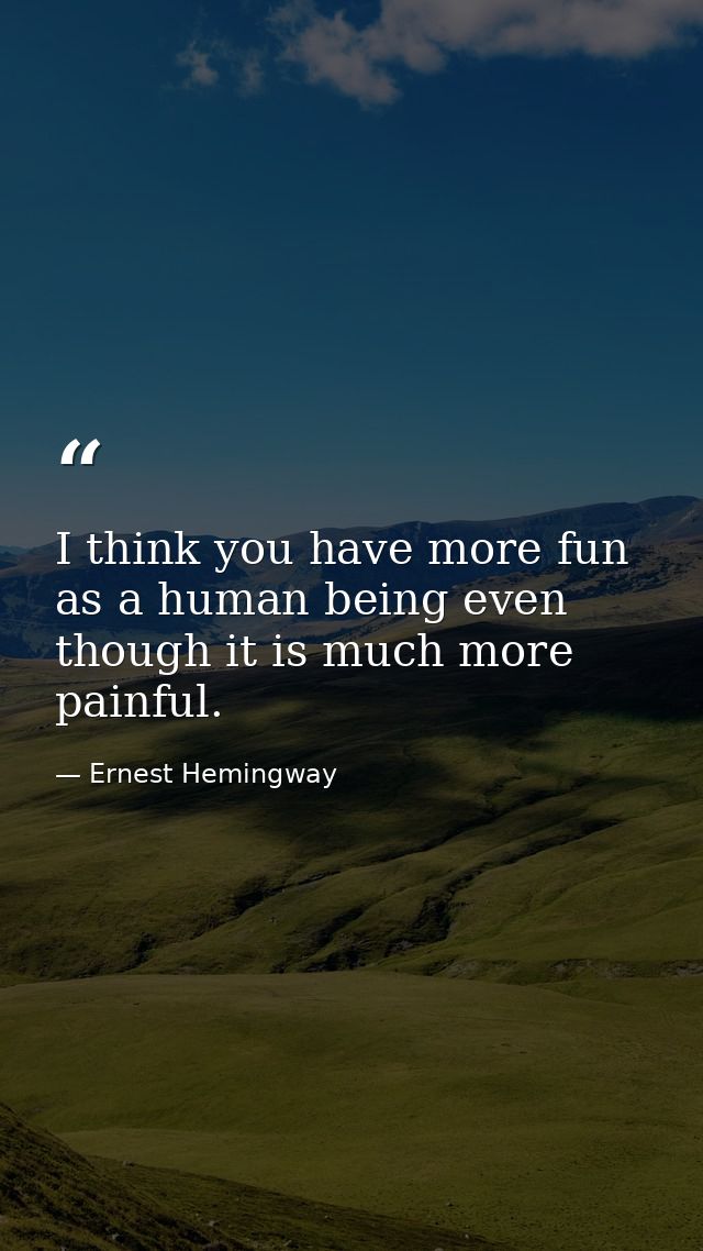 I think you have more fun as a human being even though it is much more painful. — Ernest Hemingway