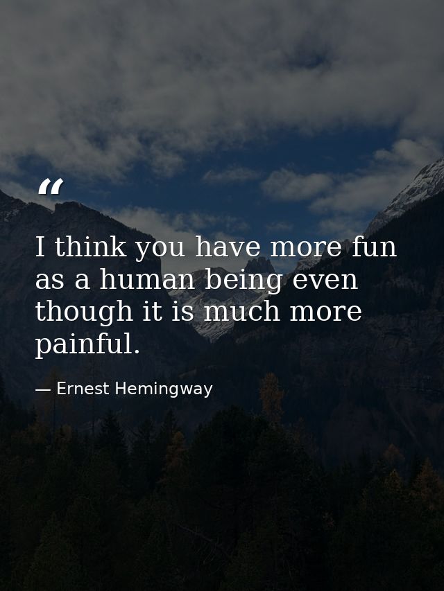 I think you have more fun as a human being even though it is much more painful. — Ernest Hemingway
