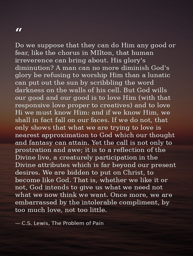 Do we suppose that they can do Him any good or fear, like the chorus in MIlton, that human irreverence can bring about.  — C.S. Lewis, The Problem of Pain