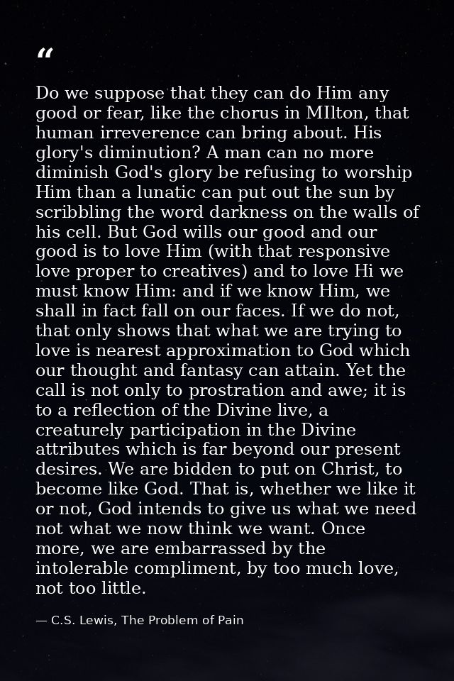 Do we suppose that they can do Him any good or fear, like the chorus in MIlton, that human irreverence can bring about.  — C.S. Lewis, The Problem of Pain