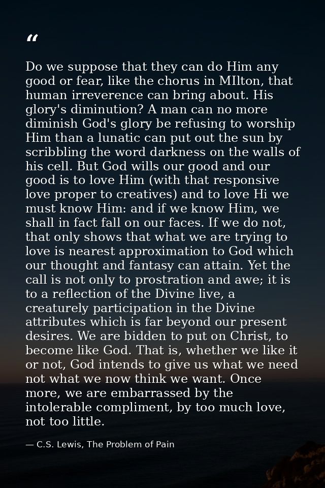 Do we suppose that they can do Him any good or fear, like the chorus in MIlton, that human irreverence can bring about.  — C.S. Lewis, The Problem of Pain
