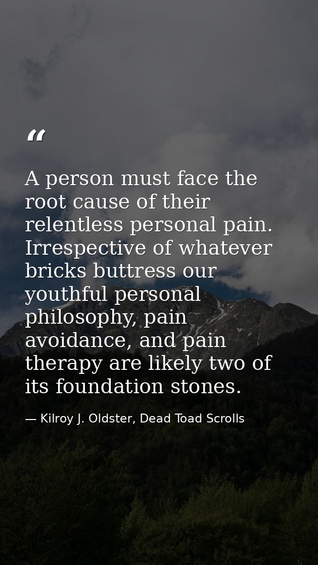 A person must face the root cause of their relentless personal pain. Irrespective of whatever bricks buttress our youthf — Kilroy J. Oldster, Dead Toad Scrolls
