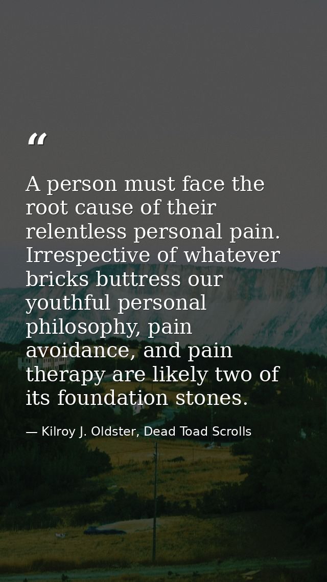 A person must face the root cause of their relentless personal pain. Irrespective of whatever bricks buttress our youthf — Kilroy J. Oldster, Dead Toad Scrolls