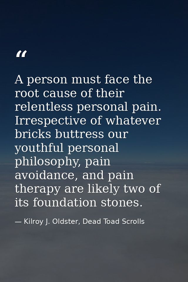 A person must face the root cause of their relentless personal pain. Irrespective of whatever bricks buttress our youthf — Kilroy J. Oldster, Dead Toad Scrolls