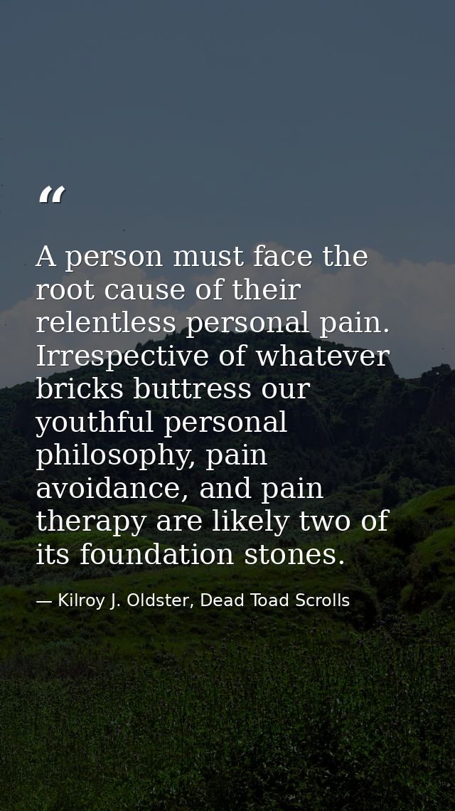 A person must face the root cause of their relentless personal pain. Irrespective of whatever bricks buttress our youthf — Kilroy J. Oldster, Dead Toad Scrolls