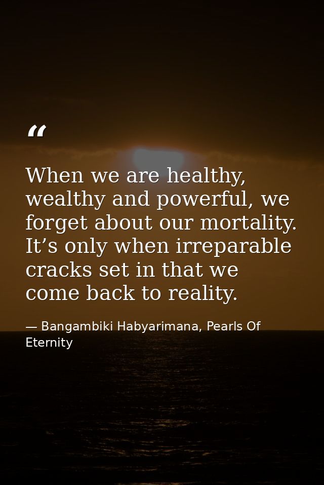 When we are healthy, wealthy and powerful, we forget about our mortality. It’s only when irreparable cracks set in that  — Bangambiki Habyarimana, Pearls Of Eternity
