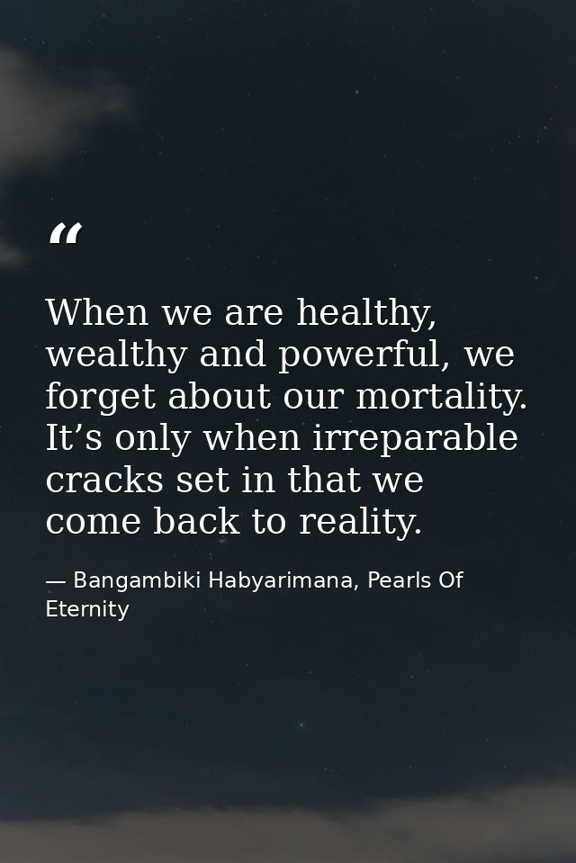 When we are healthy, wealthy and powerful, we forget about our mortality. It’s only when irreparable cracks set in that  — Bangambiki Habyarimana, Pearls Of Eternity