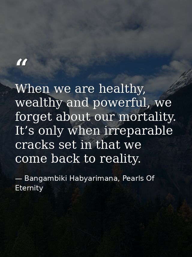 When we are healthy, wealthy and powerful, we forget about our mortality. It’s only when irreparable cracks set in that  — Bangambiki Habyarimana, Pearls Of Eternity