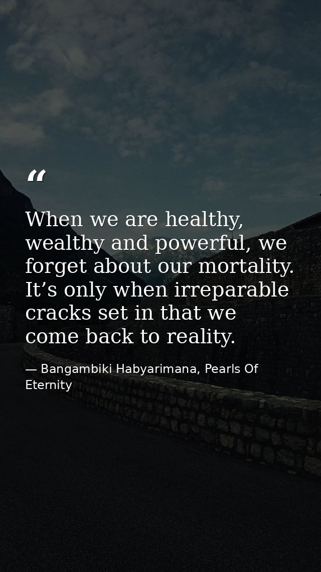 When we are healthy, wealthy and powerful, we forget about our mortality. It’s only when irreparable cracks set in that  — Bangambiki Habyarimana, Pearls Of Eternity