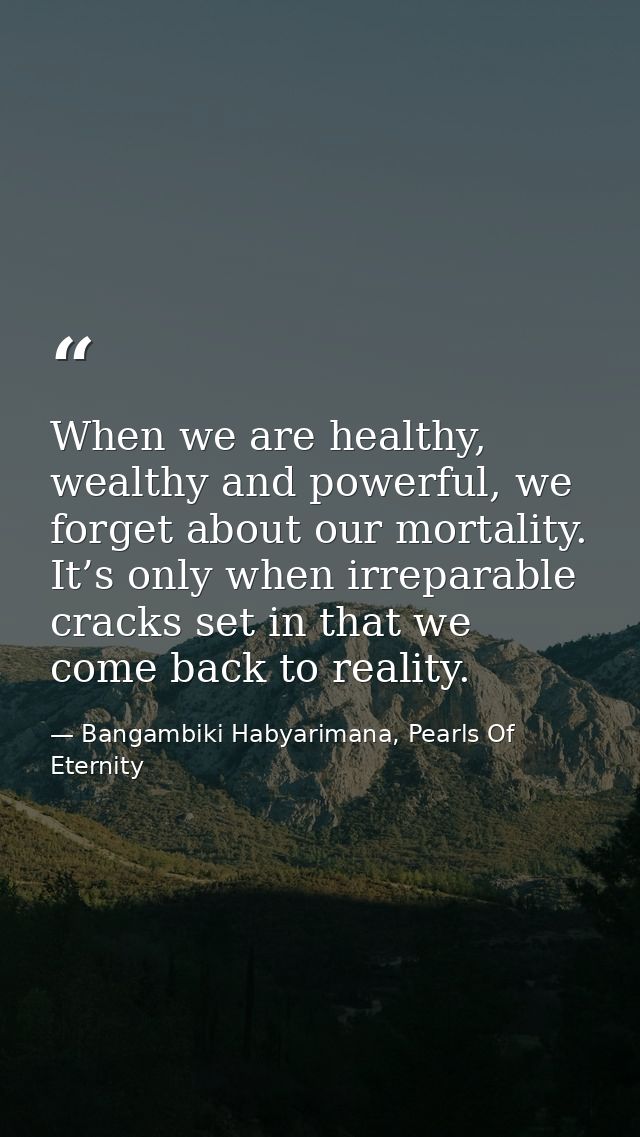 When we are healthy, wealthy and powerful, we forget about our mortality. It’s only when irreparable cracks set in that  — Bangambiki Habyarimana, Pearls Of Eternity
