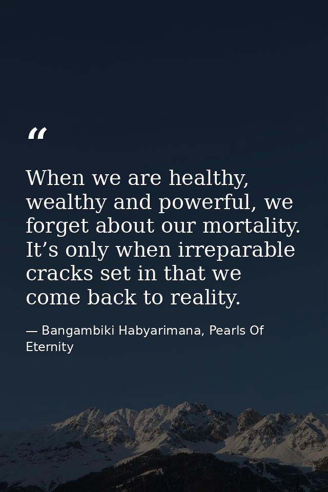 When we are healthy, wealthy and powerful, we forget about our mortality. It’s only when irreparable cracks set in that  — Bangambiki Habyarimana, Pearls Of Eternity