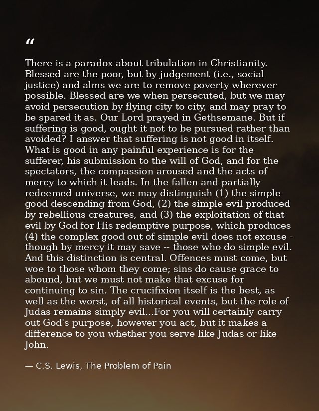 There is a paradox about tribulation in Christianity. Blessed are the poor, but by judgement (i.e., social justice) and  — C.S. Lewis, The Problem of Pain