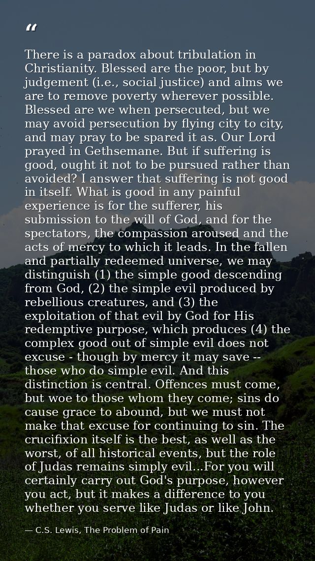 There is a paradox about tribulation in Christianity. Blessed are the poor, but by judgement (i.e., social justice) and  — C.S. Lewis, The Problem of Pain