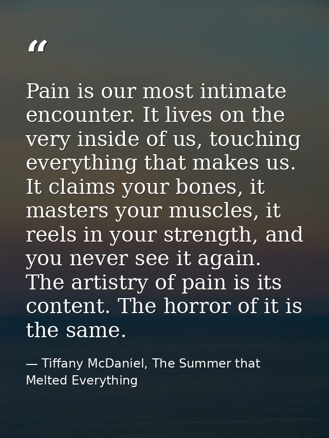 Pain is our most intimate encounter. It lives on the very inside of us, touching everything that makes us. It claims you — Tiffany McDaniel, The Summer that Melted Everything
