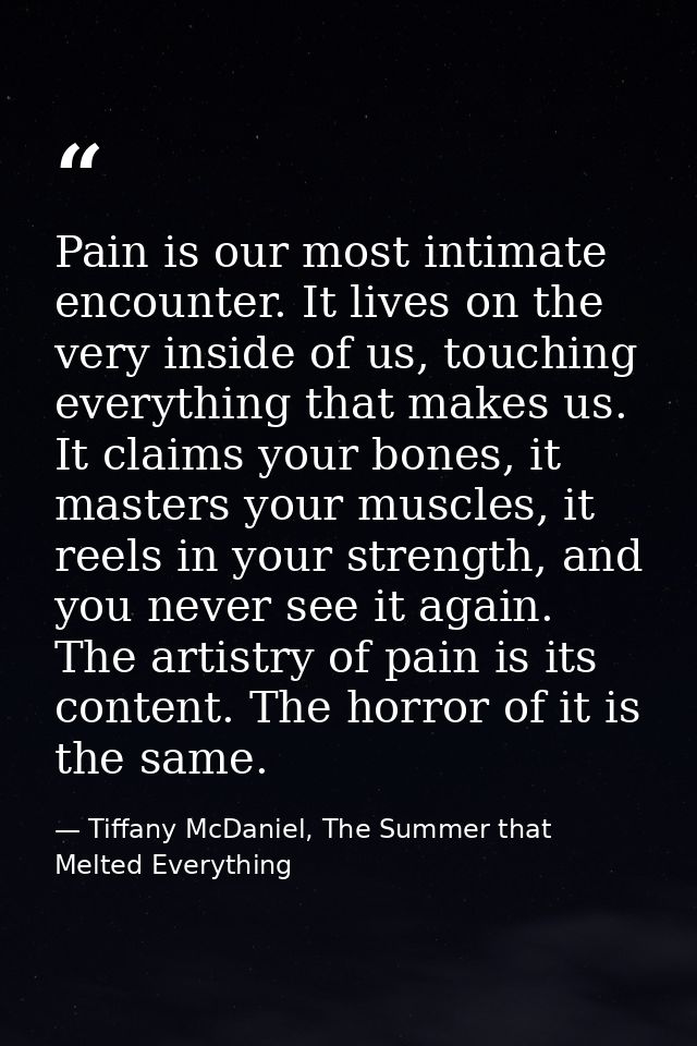 Pain is our most intimate encounter. It lives on the very inside of us, touching everything that makes us. It claims you — Tiffany McDaniel, The Summer that Melted Everything