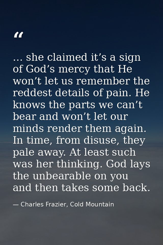 … she claimed it’s a sign of God’s mercy that He won’t let us remember the reddest details of pain. He knows the parts w — Charles Frazier, Cold Mountain