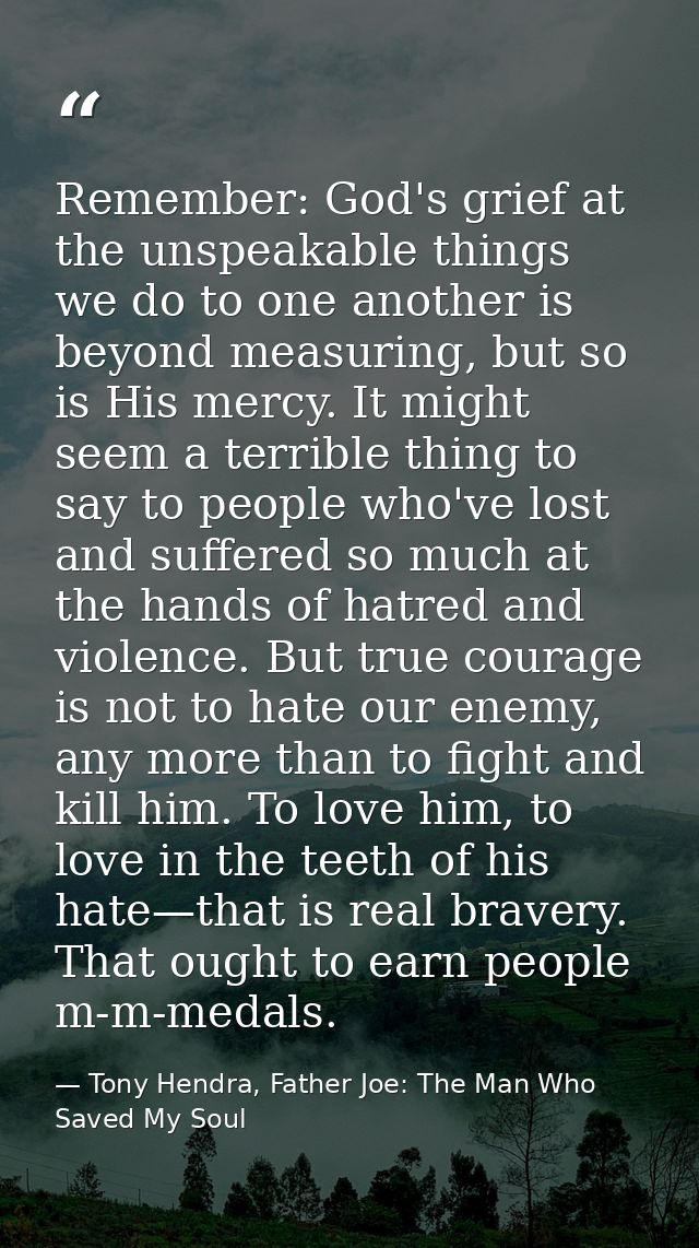 Remember: God's grief at the unspeakable things we do to one another is beyond measuring, but so is His mercy. It might  — Tony Hendra, Father Joe: The Man Who Saved My Soul