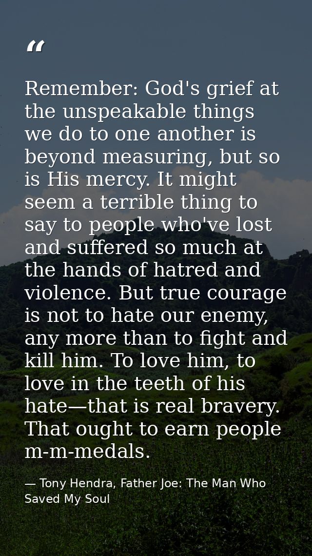 Remember: God's grief at the unspeakable things we do to one another is beyond measuring, but so is His mercy. It might  — Tony Hendra, Father Joe: The Man Who Saved My Soul