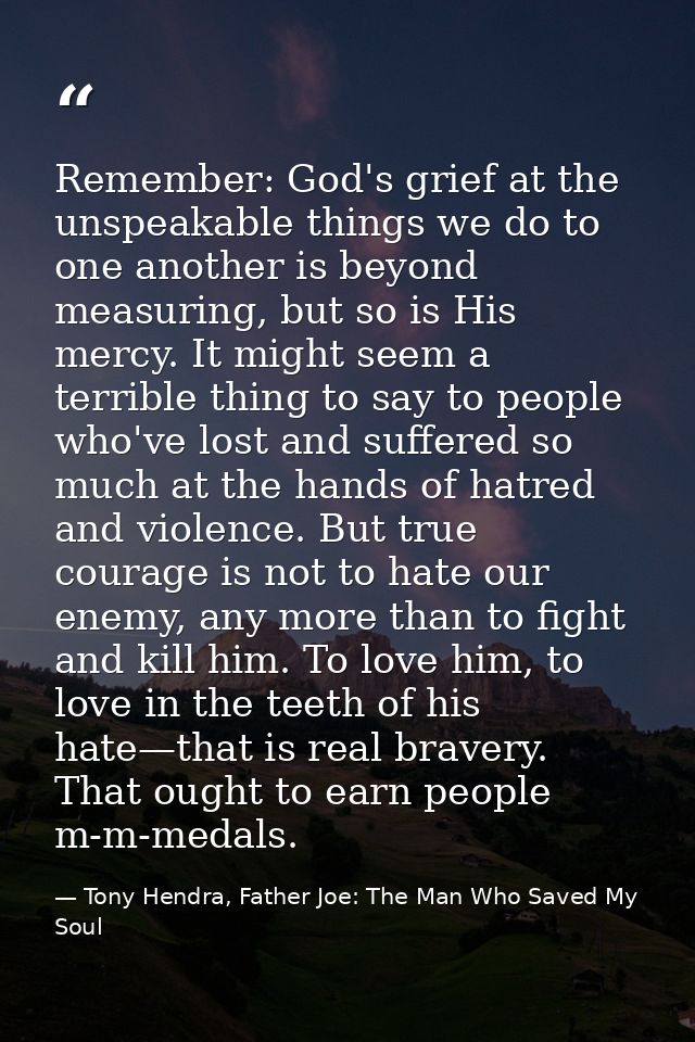 Remember: God's grief at the unspeakable things we do to one another is beyond measuring, but so is His mercy. It might  — Tony Hendra, Father Joe: The Man Who Saved My Soul