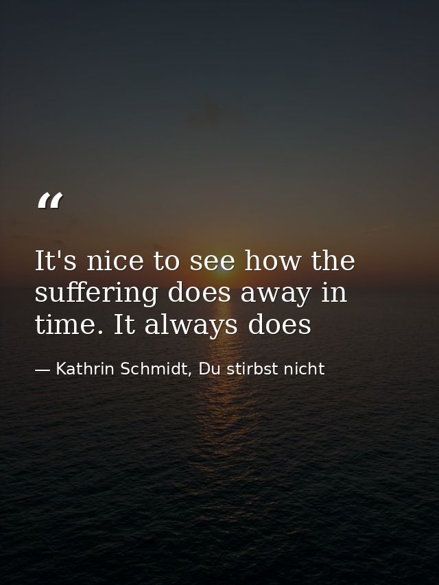 It's nice to see how the suffering does away in time. It always does — Kathrin Schmidt, Du stirbst nicht