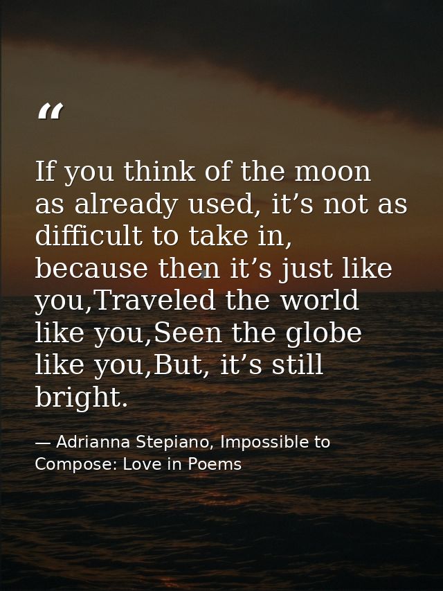 If you think of the moon as already used, it’s not as difficult to take in, because then it’s just like you,Traveled the — Adrianna Stepiano, Impossible to Compose: Love in Poems