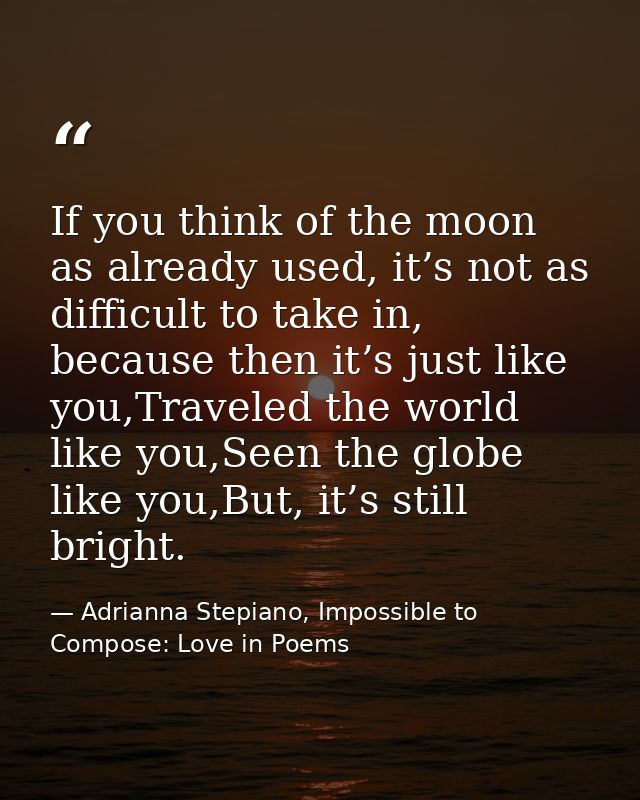 If you think of the moon as already used, it’s not as difficult to take in, because then it’s just like you,Traveled the — Adrianna Stepiano, Impossible to Compose: Love in Poems