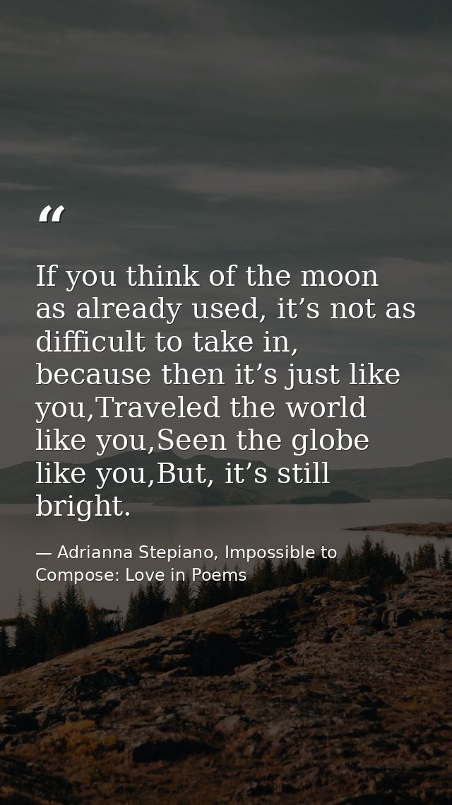 If you think of the moon as already used, it’s not as difficult to take in, because then it’s just like you,Traveled the — Adrianna Stepiano, Impossible to Compose: Love in Poems