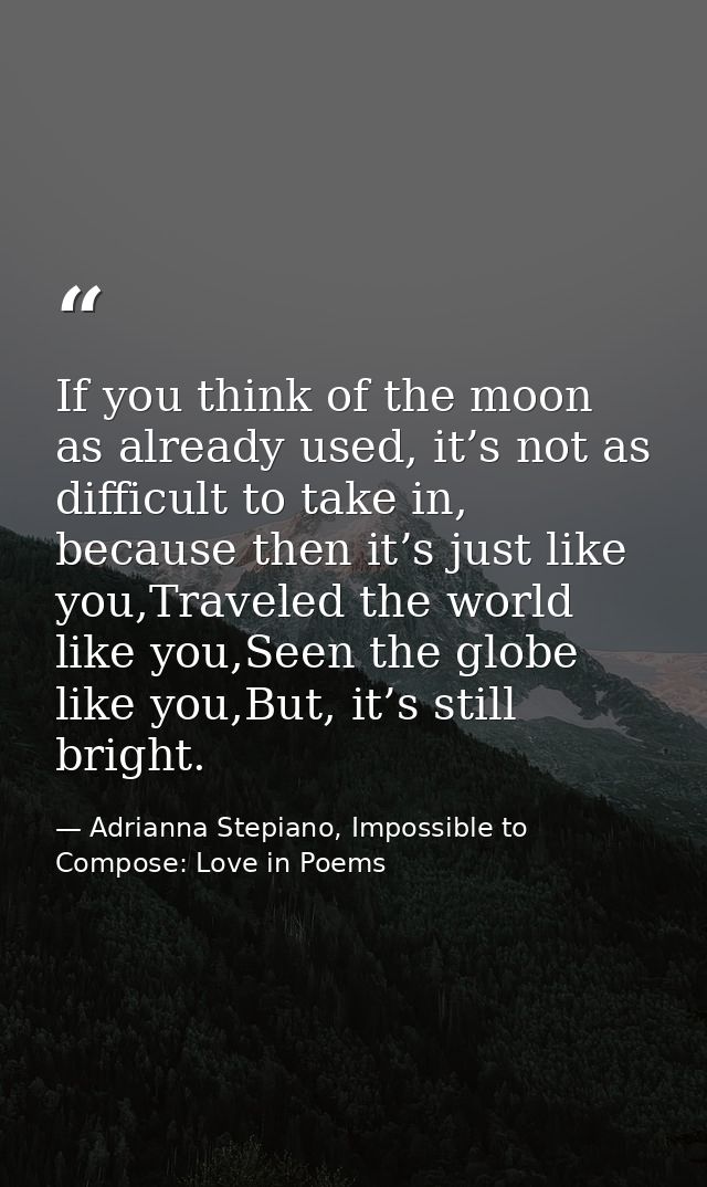 If you think of the moon as already used, it’s not as difficult to take in, because then it’s just like you,Traveled the — Adrianna Stepiano, Impossible to Compose: Love in Poems