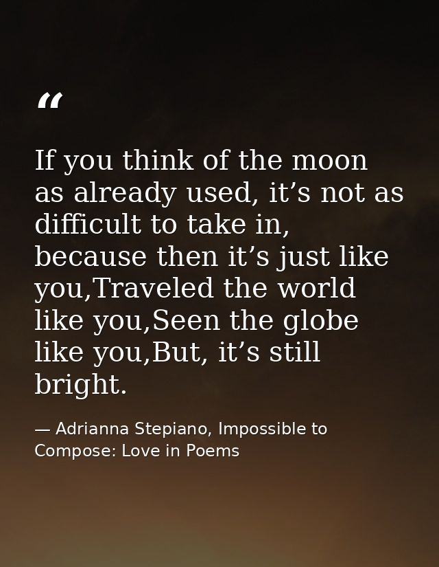If you think of the moon as already used, it’s not as difficult to take in, because then it’s just like you,Traveled the — Adrianna Stepiano, Impossible to Compose: Love in Poems