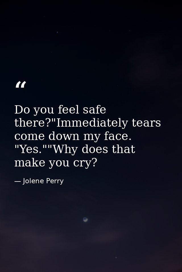 Do you feel safe there?"Immediately tears come down my face. "Yes.""Why does that make you cry? — Jolene Perry