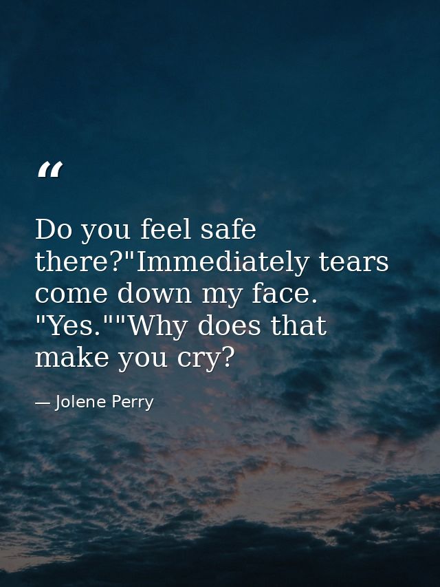 Do you feel safe there?"Immediately tears come down my face. "Yes.""Why does that make you cry? — Jolene Perry