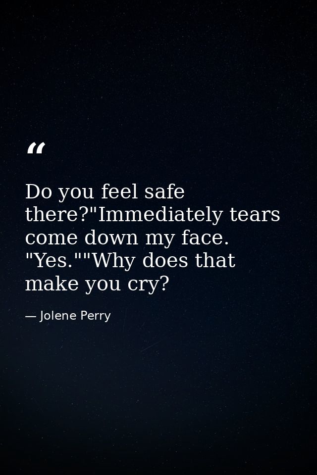 Do you feel safe there?"Immediately tears come down my face. "Yes.""Why does that make you cry? — Jolene Perry