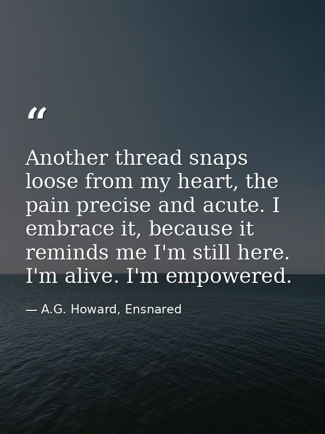 Another thread snaps loose from my heart, the pain precise and acute. I embrace it, because it reminds me I'm still here — A.G. Howard, Ensnared