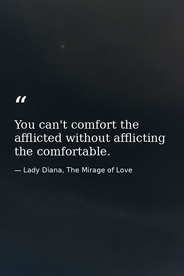 You can't comfort the afflicted without afflicting the comfortable. — Lady Diana, The Mirage of Love