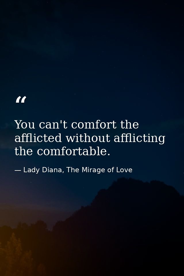 You can't comfort the afflicted without afflicting the comfortable. — Lady Diana, The Mirage of Love