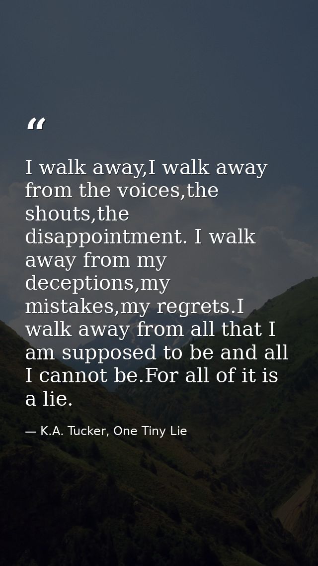I walk away,I walk away from the voices,the shouts,the disappointment. I walk away from my deceptions,my mistakes,my reg — K.A. Tucker, One Tiny Lie