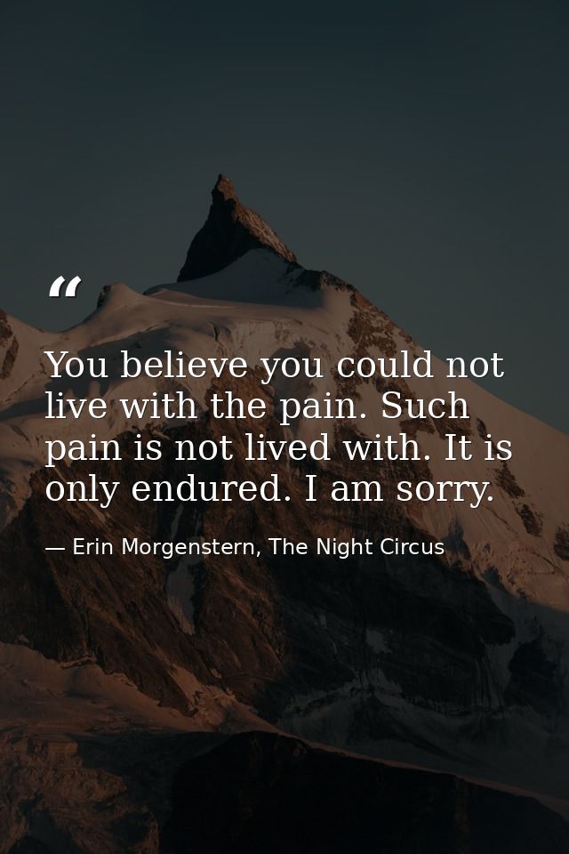 You believe you could not live with the pain. Such pain is not lived with. It is only endured. I am sorry. — Erin Morgenstern, The Night Circus