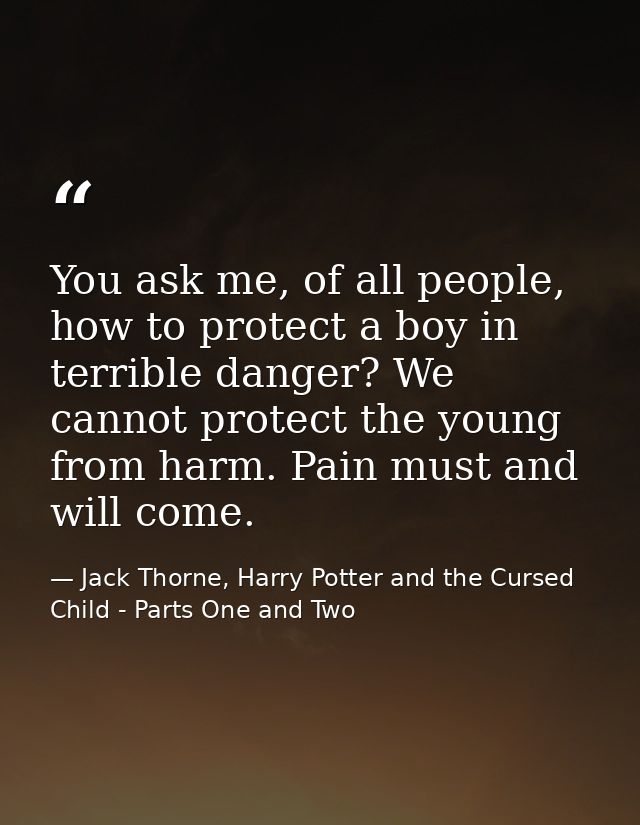 You ask me, of all people, how to protect a boy in terrible danger? We cannot protect the young from harm. Pain must and — Jack Thorne, Harry Potter and the Cursed Child - Parts One and Two