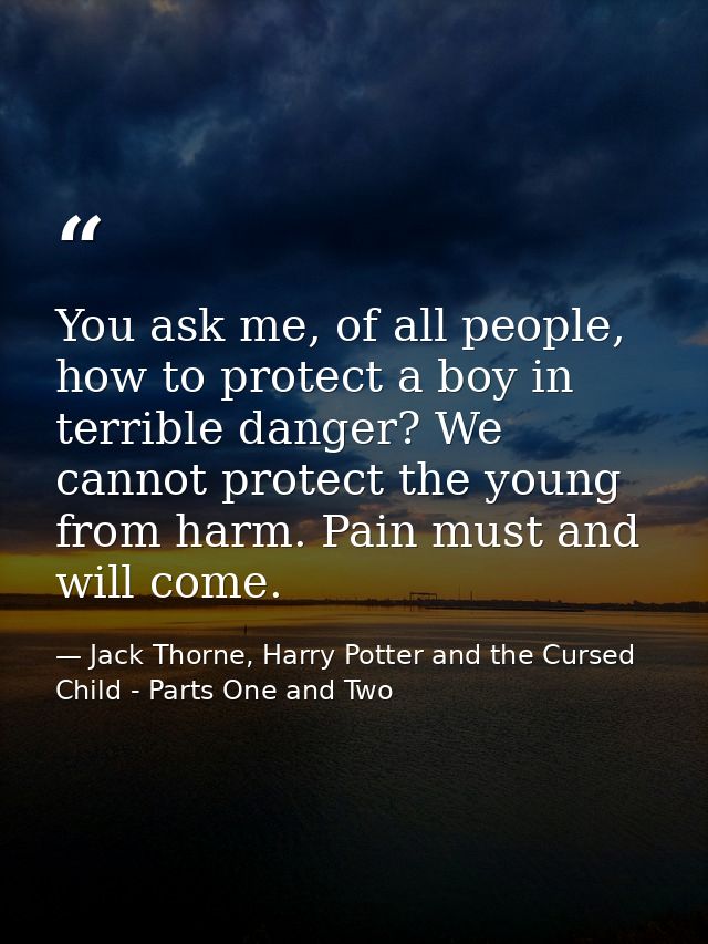 You ask me, of all people, how to protect a boy in terrible danger? We cannot protect the young from harm. Pain must and — Jack Thorne, Harry Potter and the Cursed Child - Parts One and Two