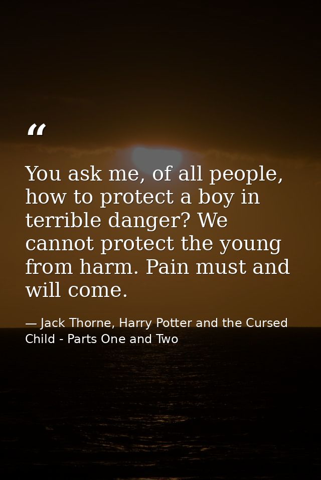 You ask me, of all people, how to protect a boy in terrible danger? We cannot protect the young from harm. Pain must and — Jack Thorne, Harry Potter and the Cursed Child - Parts One and Two