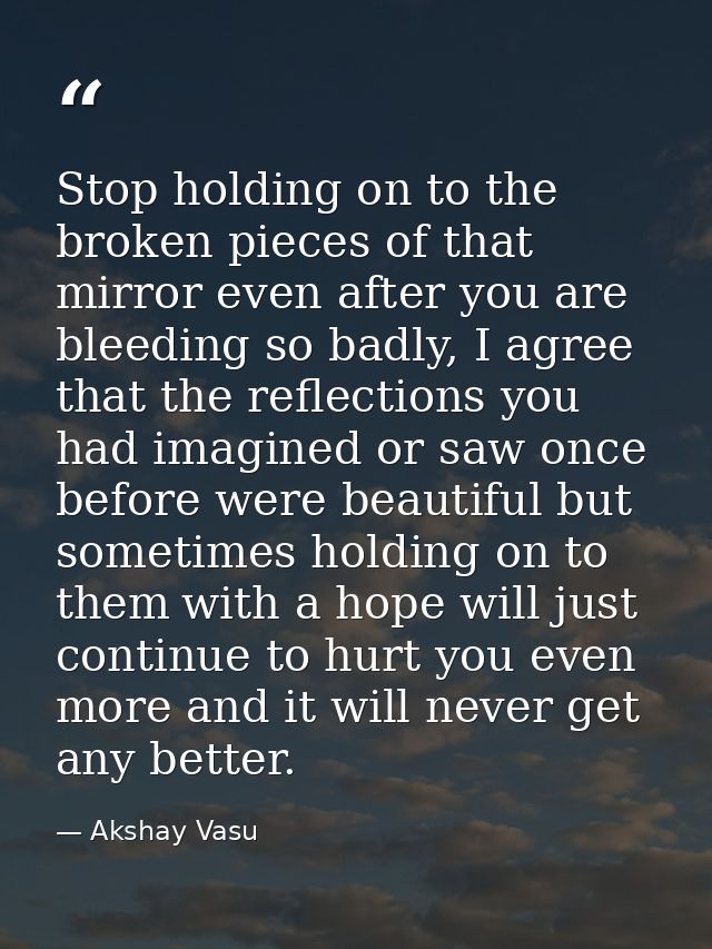 Stop holding on to the broken pieces of that mirror even after you are bleeding so badly, I agree that the reflections y — Akshay Vasu