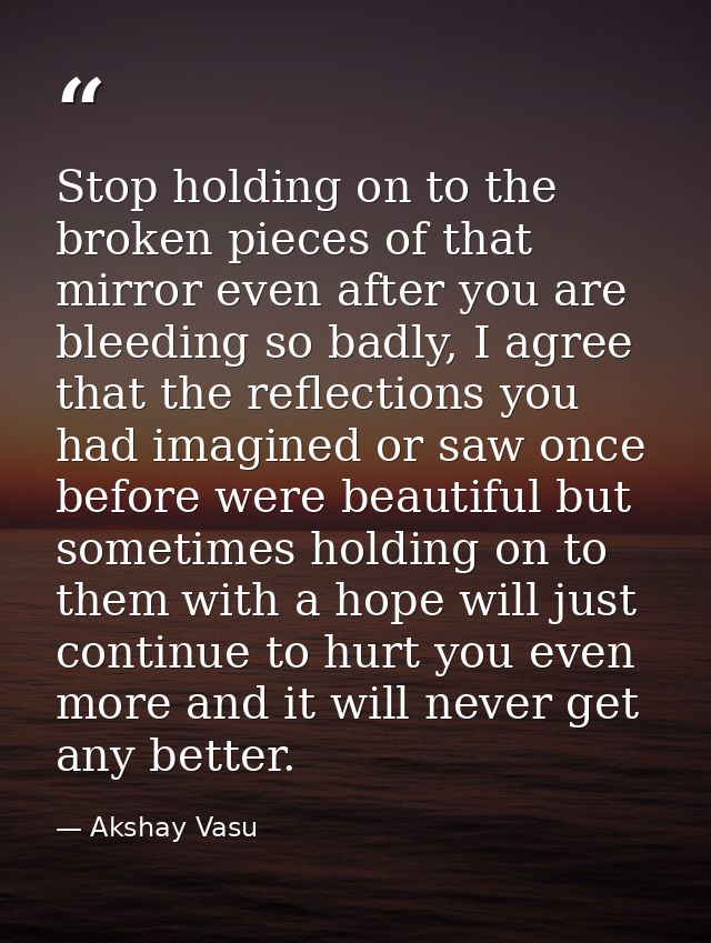 Stop holding on to the broken pieces of that mirror even after you are bleeding so badly, I agree that the reflections y — Akshay Vasu